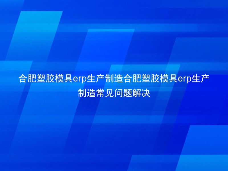 合肥塑胶模具erp生产制造合肥塑胶模具erp生产制造常见问题解决