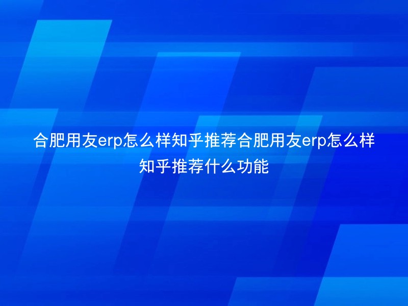 合肥用友erp怎么样知乎推荐合肥用友erp怎么样知乎推荐什么功能