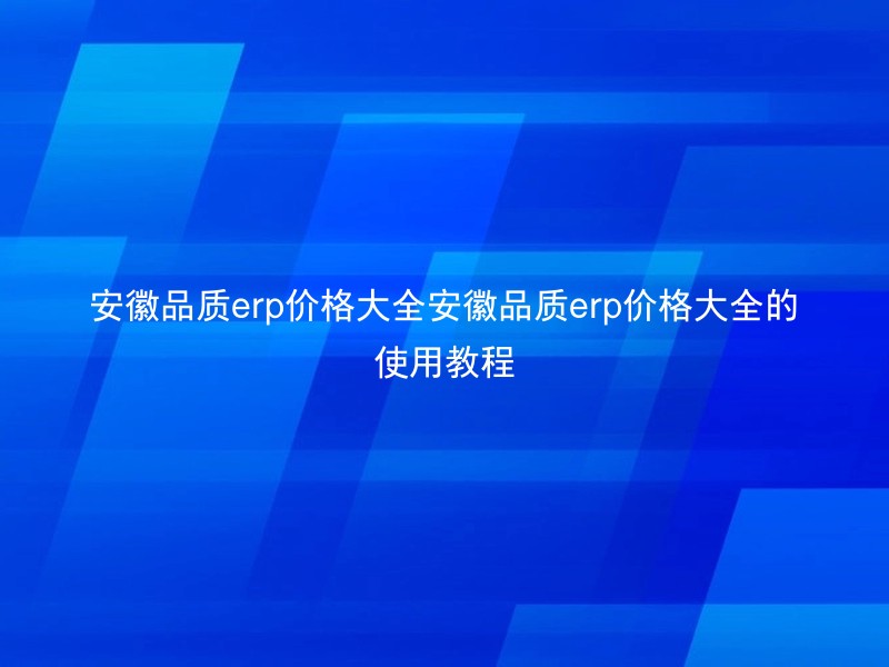安徽品质erp价格大全安徽品质erp价格大全的使用教程