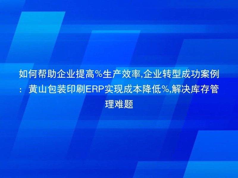 如何帮助企业提高%生产效率,企业转型成功案例：黄山包装印刷ERP实现成本降低%,解决库存管理难题