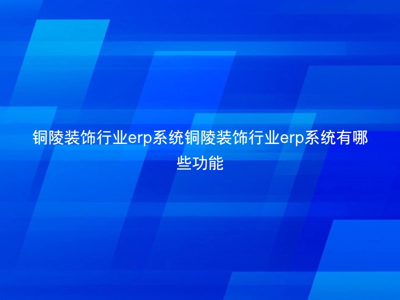 铜陵装饰行业erp系统铜陵装饰行业erp系统有哪些功能
