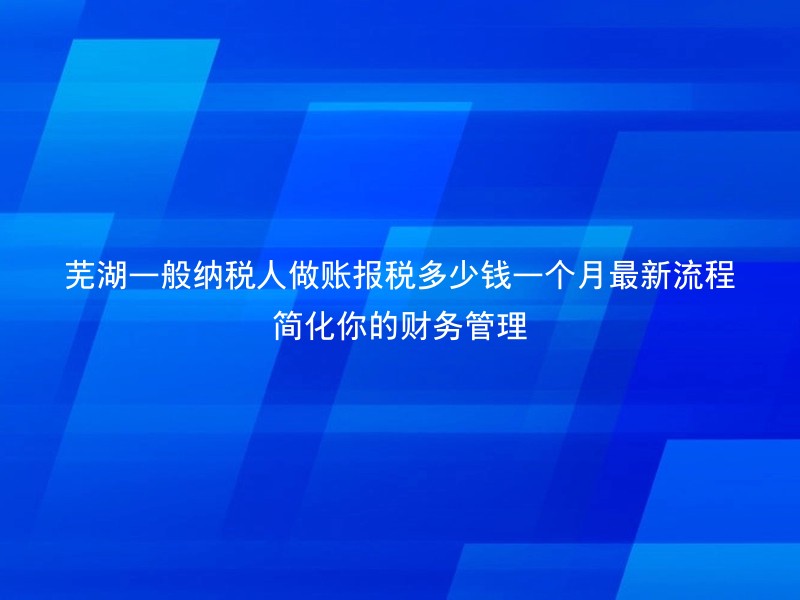 芜湖一般纳税人做账报税多少钱一个月最新流程简化你的财务管理
