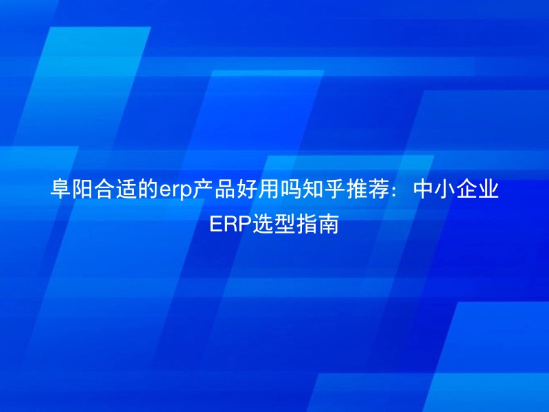 阜阳合适的erp产品好用吗知乎推荐：中小企业ERP选型指南