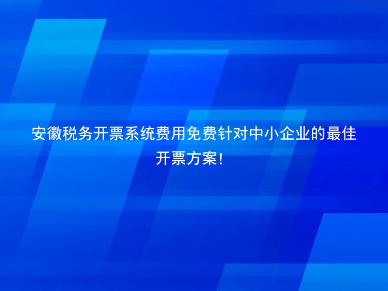 安徽税务开票系统费用免费针对中小企业的最佳开票方案！