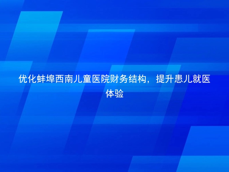 优化蚌埠西南儿童医院财务结构，提升患儿就医体验