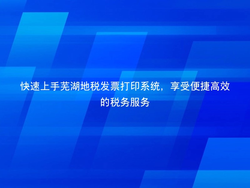 快速上手芜湖地税发票打印系统，享受便捷高效的税务服务
