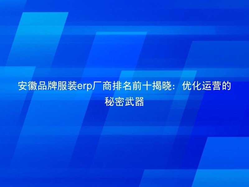 安徽品牌服装erp厂商排名前十揭晓：优化运营的秘密武器