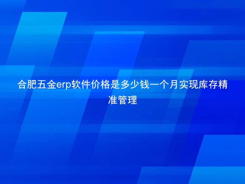 合肥五金erp软件价格是多少钱一个月实现库存精准管理