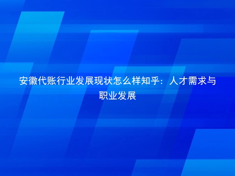 安徽代账行业发展现状怎么样知乎：人才需求与职业发展