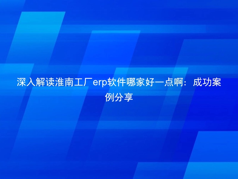 深入解读淮南工厂erp软件哪家好一点啊：成功案例分享