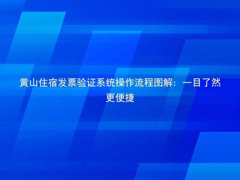 黄山住宿发票验证系统操作流程图解：一目了然更便捷