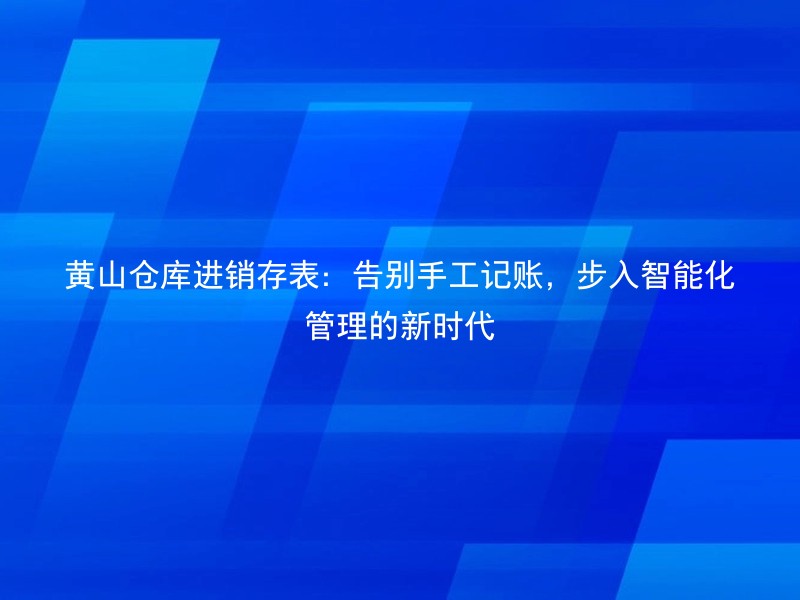 黄山仓库进销存表：告别手工记账，步入智能化管理的新时代
