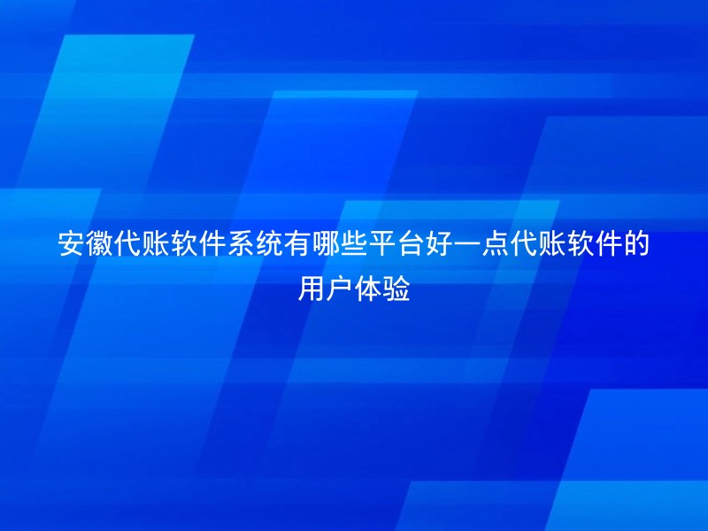 安徽代账软件系统有哪些平台好一点代账软件的用户体验