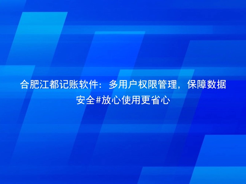 合肥江都记账软件：多用户权限管理，保障数据安全#放心使用更省心