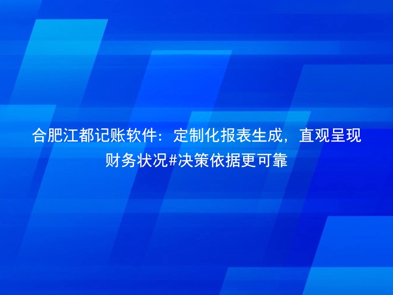 合肥江都记账软件：定制化报表生成，直观呈现财务状况#决策依据更可靠