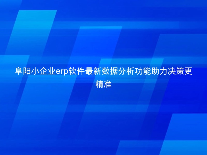 阜阳小企业erp软件最新数据分析功能助力决策更精准