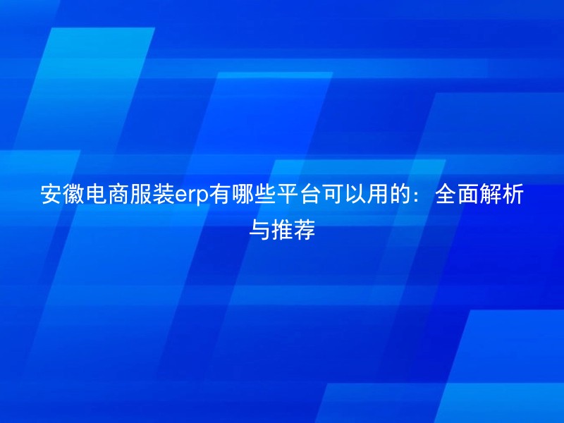 安徽电商服装erp有哪些平台可以用的：全面解析与推荐