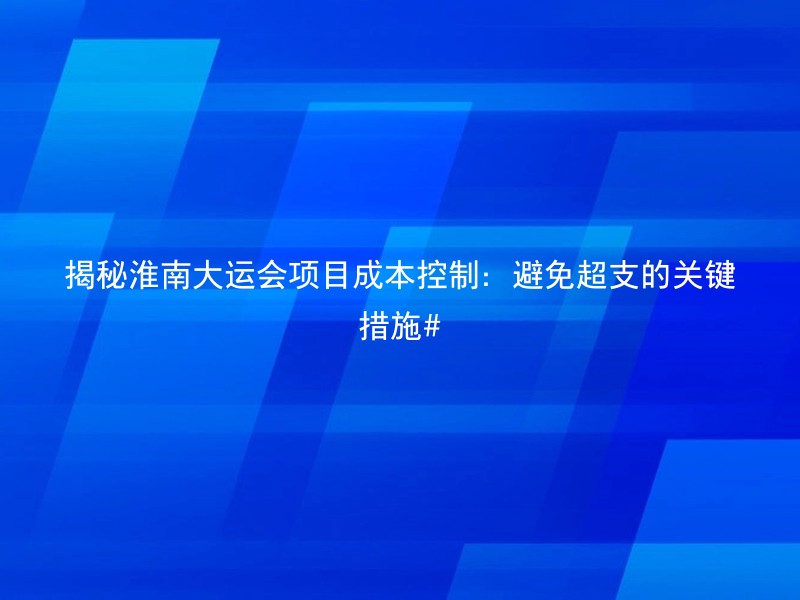 揭秘淮南大运会项目成本控制：避免超支的关键措施#