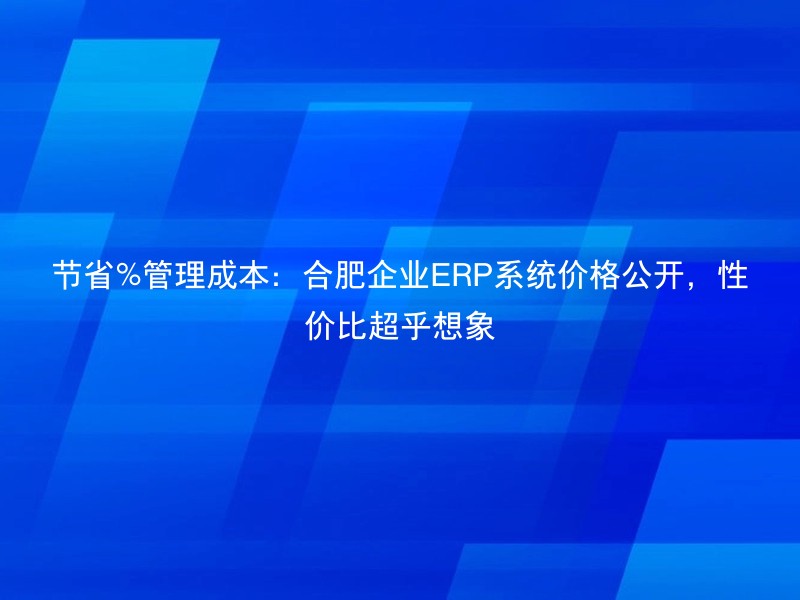 节省%管理成本：合肥企业ERP系统价格公开，性价比超乎想象