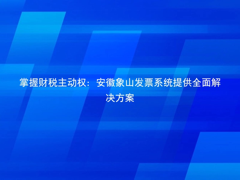 掌握财税主动权：安徽象山发票系统提供全面解决方案