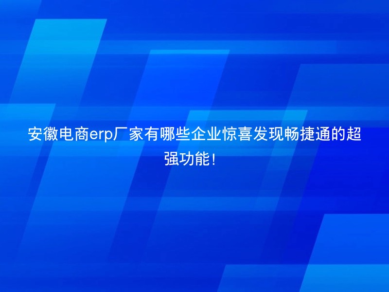 安徽电商erp厂家有哪些企业惊喜发现畅捷通的超强功能！
