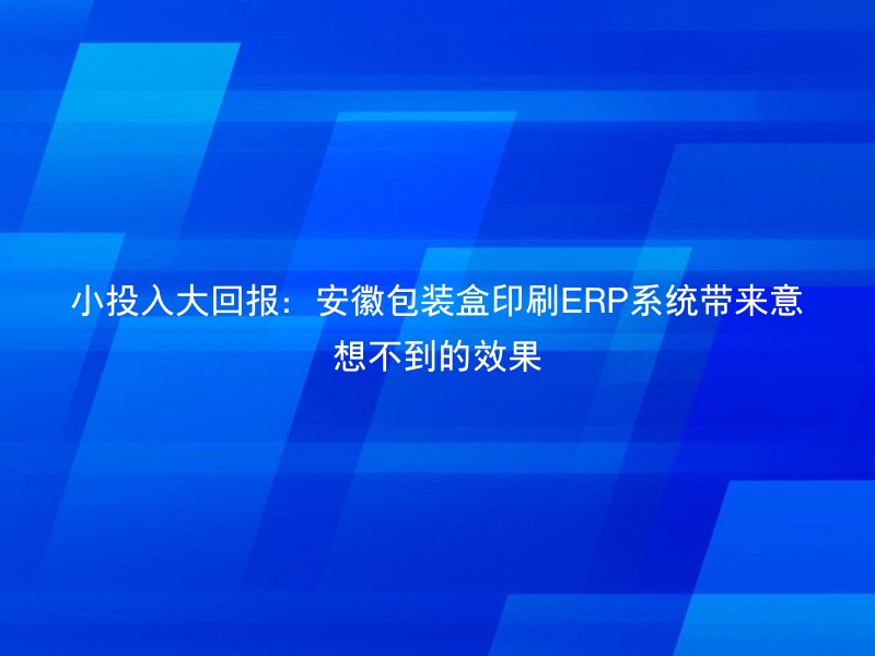 小投入大回报：安徽包装盒印刷ERP系统带来意想不到的效果