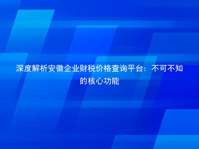 深度解析安徽企业财税价格查询平台：不可不知的核心功能
