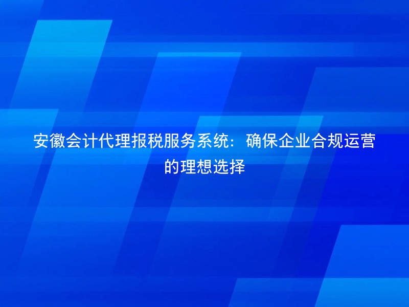 安徽会计代理报税服务系统：确保企业合规运营的理想选择