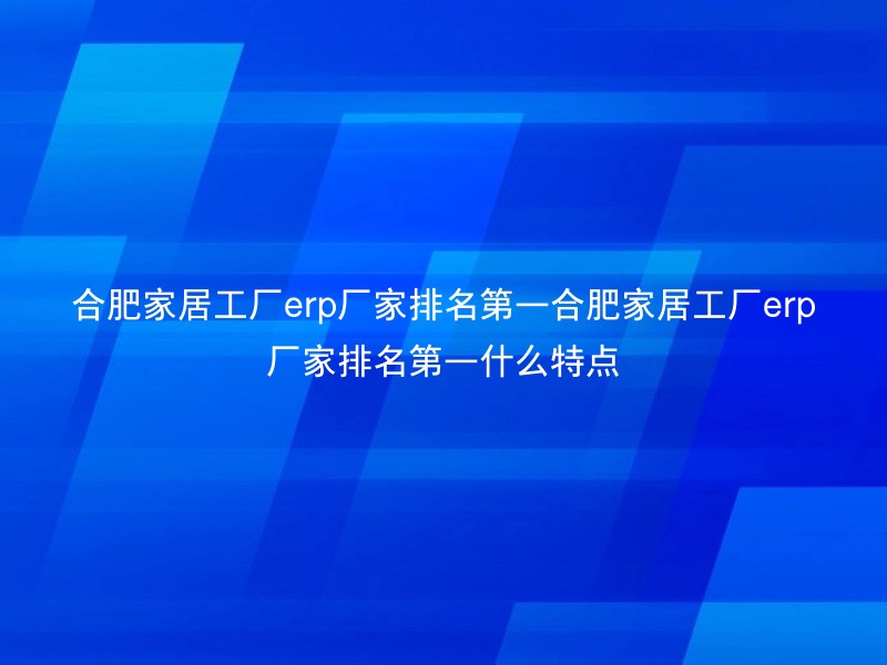 合肥家居工厂erp厂家排名第一合肥家居工厂erp厂家排名第一什么特点
