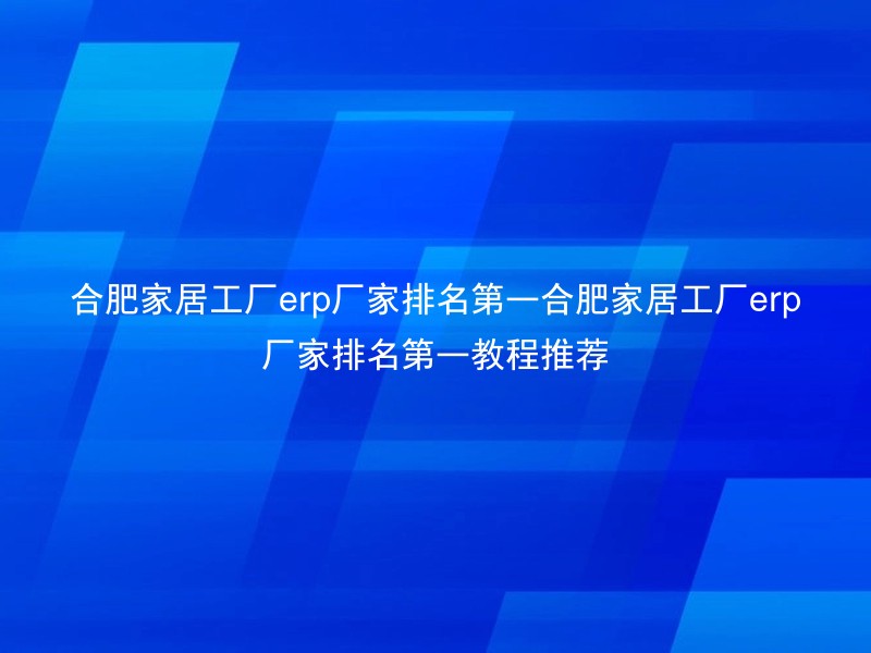 合肥家居工厂erp厂家排名第一合肥家居工厂erp厂家排名第一教程推荐