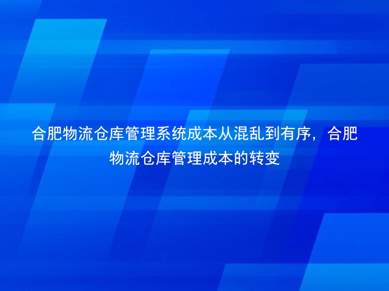 合肥物流仓库管理系统成本从混乱到有序，合肥物流仓库管理成本的转变
