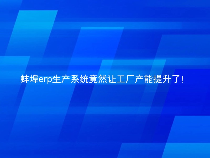 蚌埠erp生产系统竟然让工厂产能提升了！