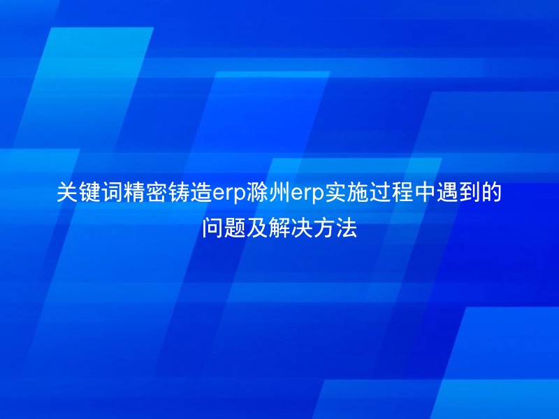 关键词精密铸造erp滁州erp实施过程中遇到的问题及解决方法