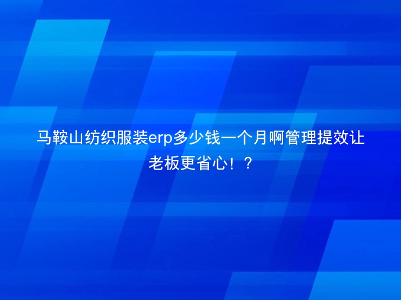 马鞍山纺织服装erp多少钱一个月啊管理提效让老板更省心！?