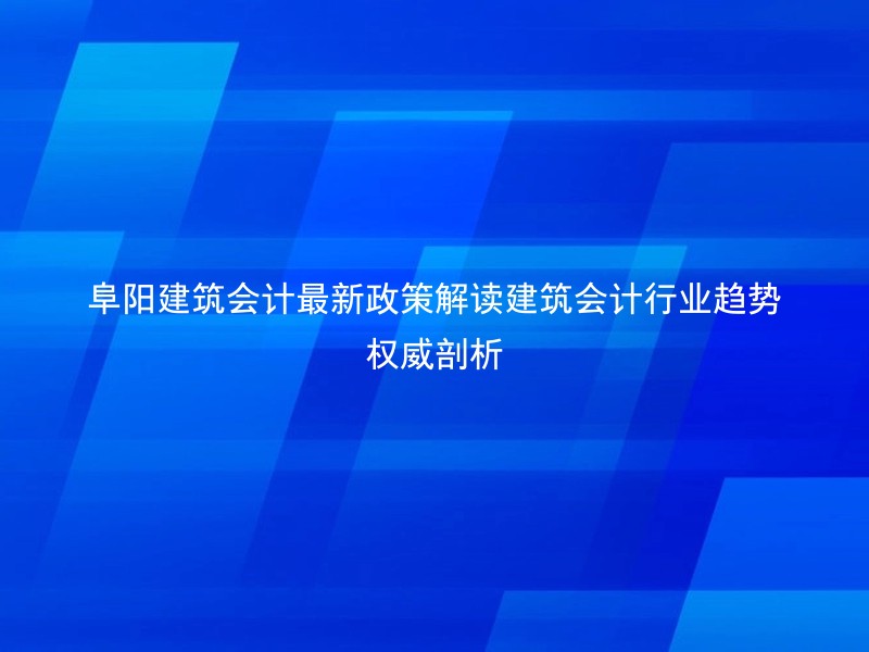 阜阳建筑会计最新政策解读建筑会计行业趋势权威剖析