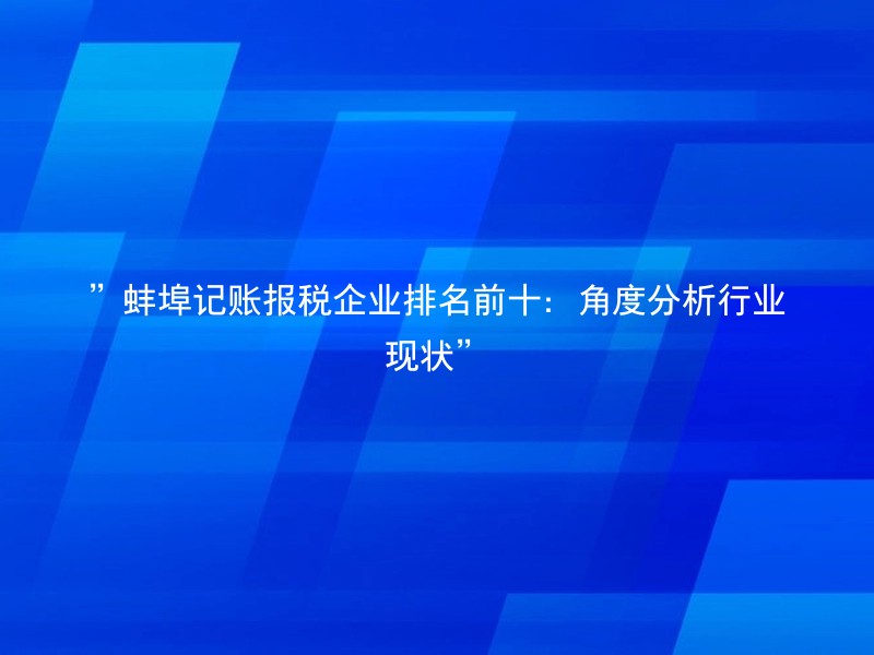 ”蚌埠记账报税企业排名前十：角度分析行业现状”