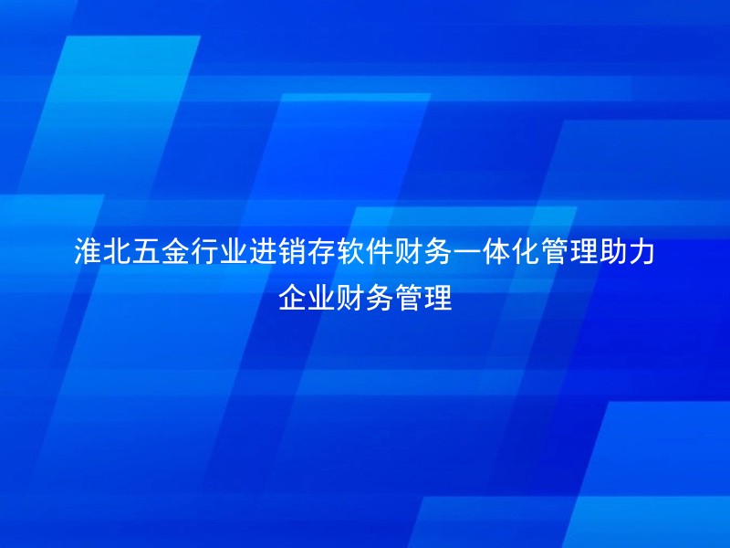 淮北五金行业进销存软件财务一体化管理助力企业财务管理