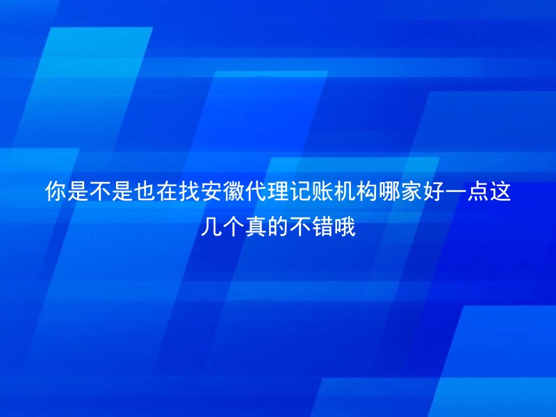 你是不是也在找安徽代理记账机构哪家好一点这几个真的不错哦