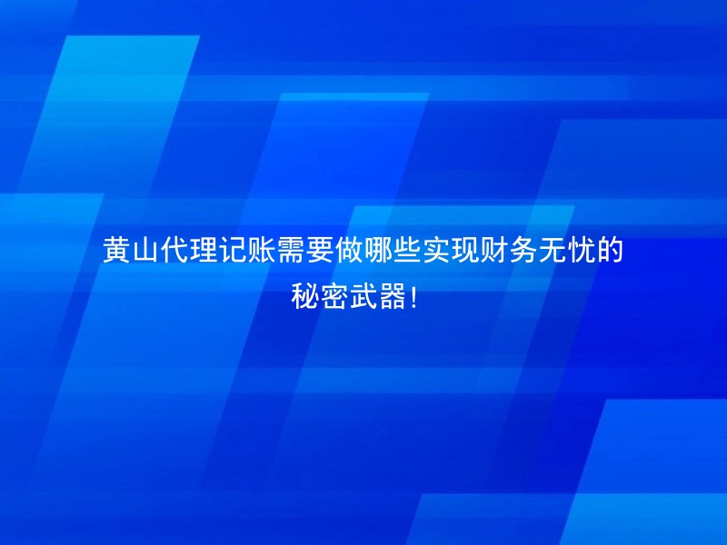 黄山代理记账需要做哪些实现财务无忧的秘密武器！
