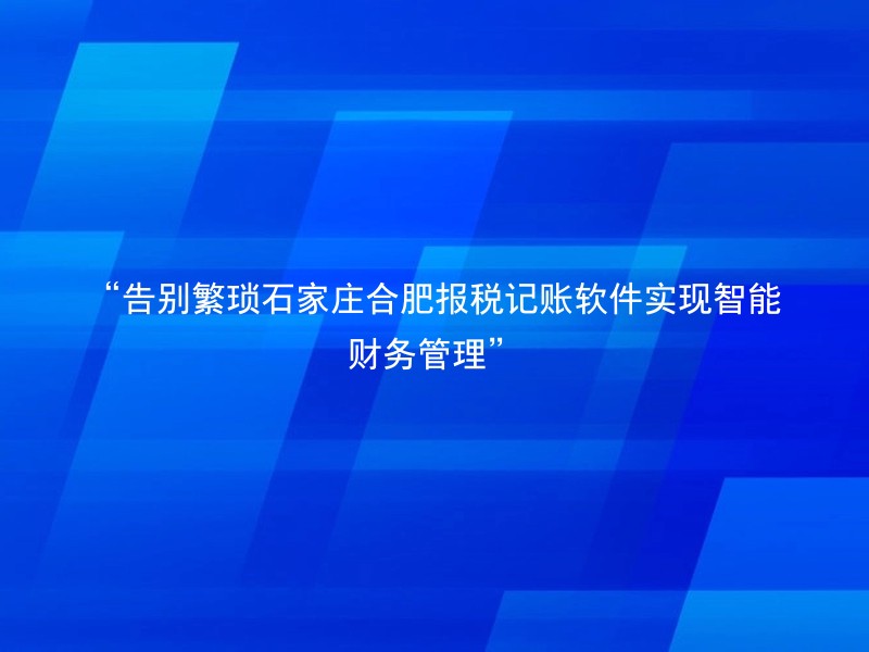 “告别繁琐石家庄合肥报税记账软件实现智能财务管理”