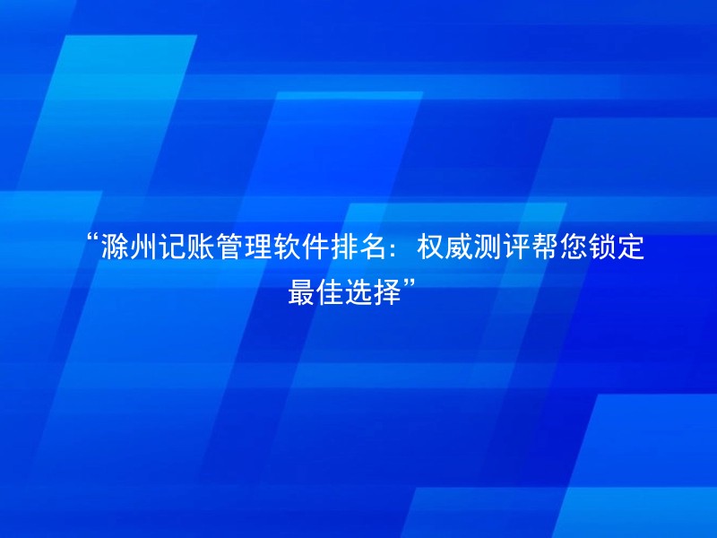 “滁州记账管理软件排名：权威测评帮您锁定最佳选择”