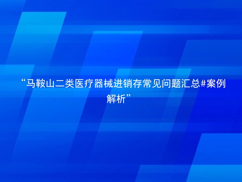 “马鞍山二类医疗器械进销存常见问题汇总#案例解析”