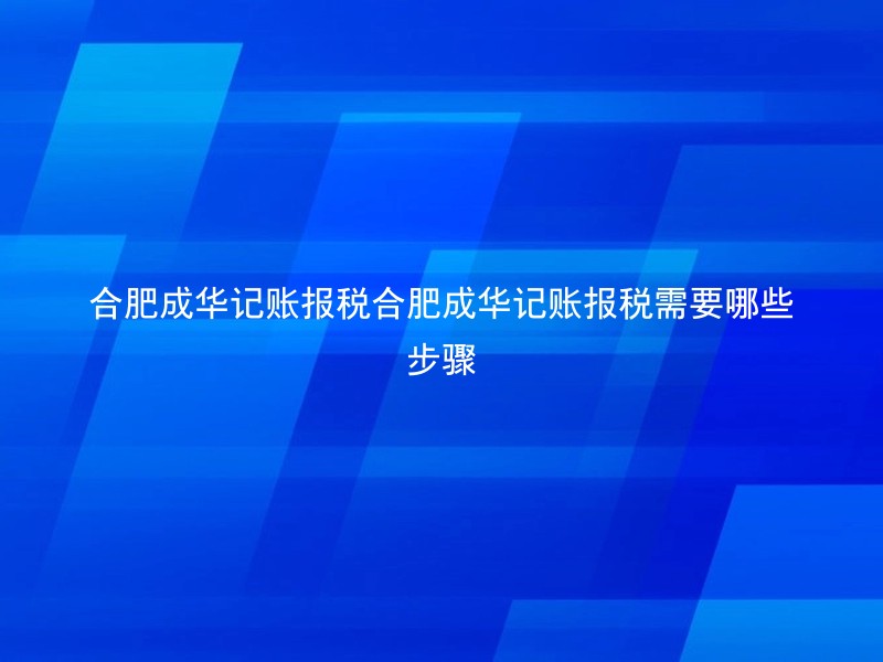 合肥成华记账报税合肥成华记账报税需要哪些步骤