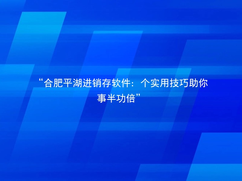 “合肥平湖进销存软件：个实用技巧助你事半功倍”