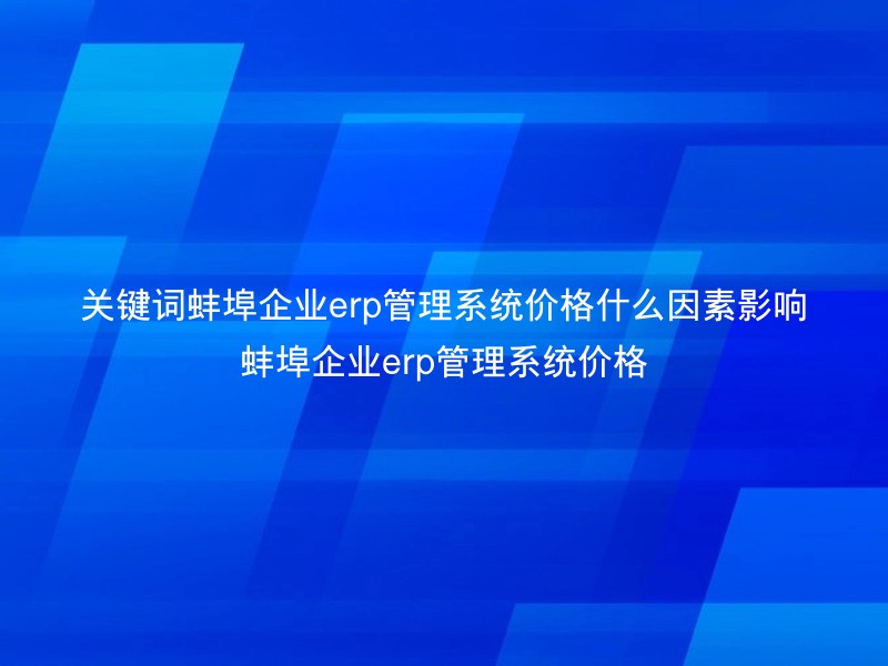 关键词蚌埠企业erp管理系统价格什么因素影响蚌埠企业erp管理系统价格