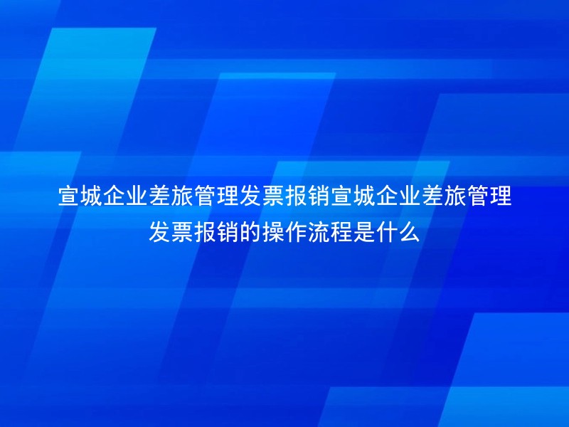 宣城企业差旅管理发票报销宣城企业差旅管理发票报销的操作流程是什么