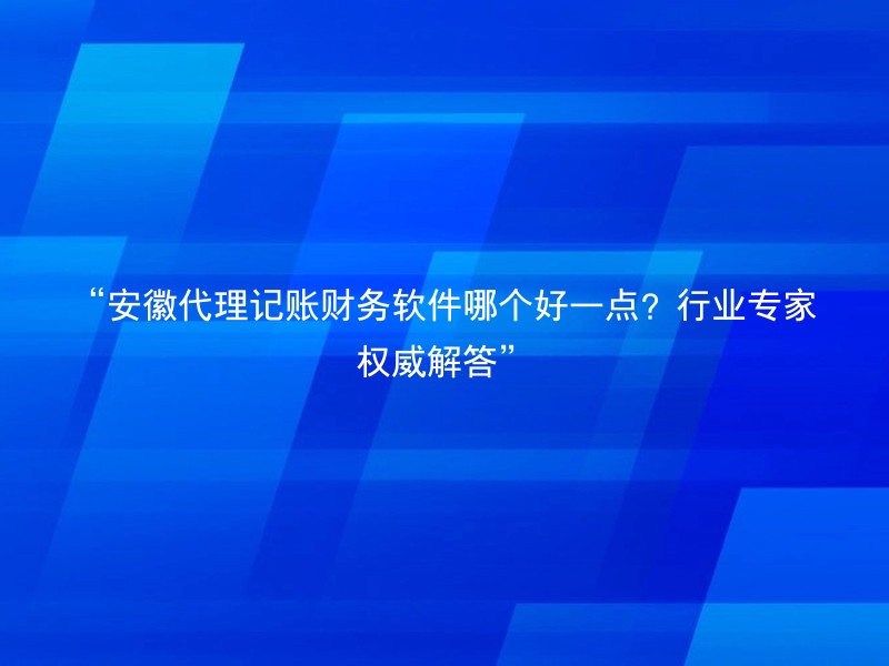 “安徽代理记账财务软件哪个好一点？行业专家权威解答”
