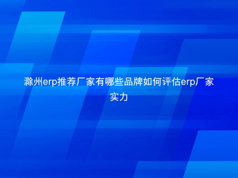 滁州erp推荐厂家有哪些品牌如何评估erp厂家实力