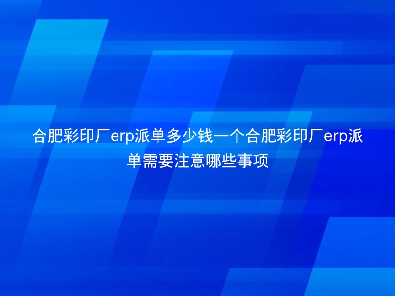 合肥彩印厂erp派单多少钱一个合肥彩印厂erp派单需要注意哪些事项