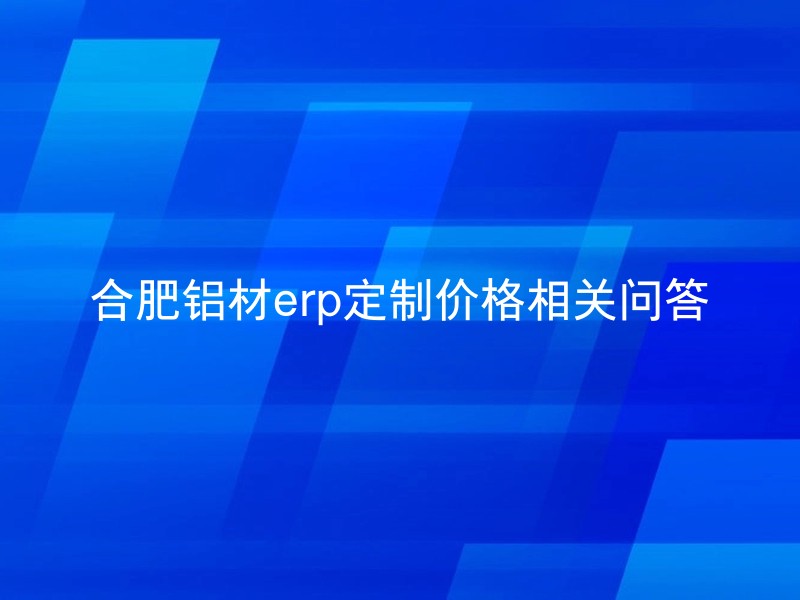 合肥铝材erp定制价格相关问答
